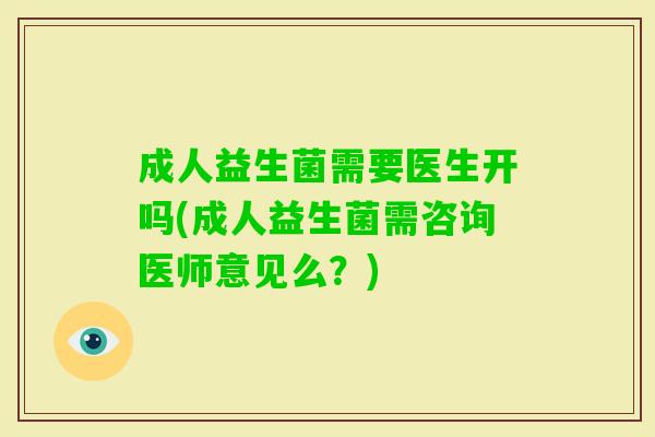 成人益生菌需要医生开吗(成人益生菌需咨询医师意见么？)