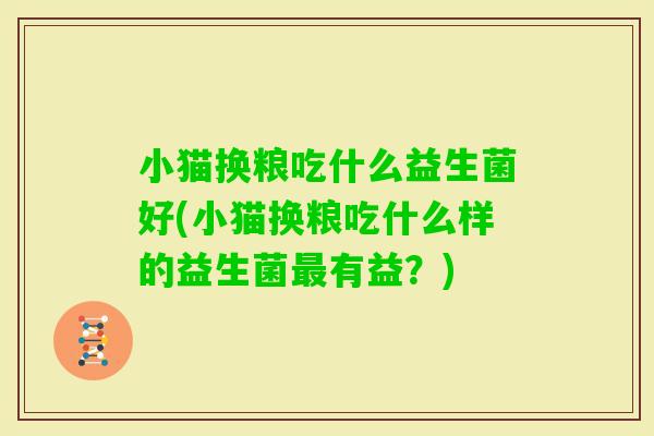小猫换粮吃什么益生菌好(小猫换粮吃什么样的益生菌有益?) 小猫换粮吃什么益生菌好(小猫换粮吃什么样的益生菌有益?)