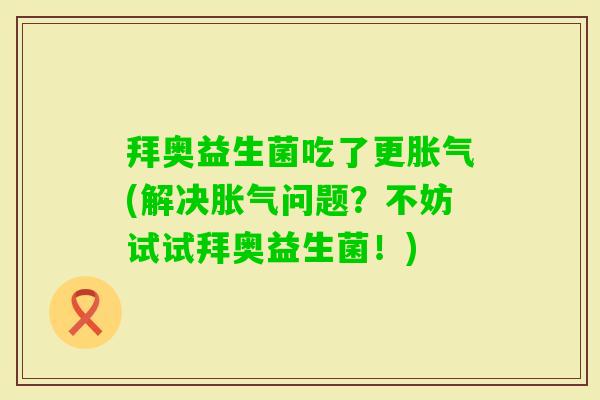 拜奥益生菌吃了更(解决问题?不妨试试拜奥益生菌!) 拜奥益生菌吃了更(解决问题?不妨试试拜奥益生菌!)