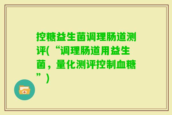 控糖益生菌调理肠道测评(“调理肠道用益生菌，量化测评控制”)