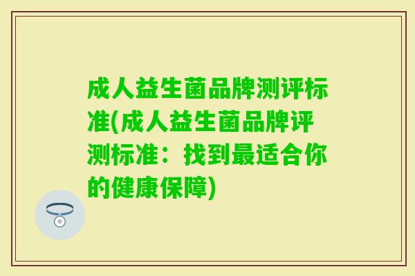 成人益生菌品牌测评标准(成人益生菌品牌评测标准:找到适合你的健康保障) 成人益生菌品牌测评标准(成人益生菌品牌评测标准:找到适合你的健康保障)