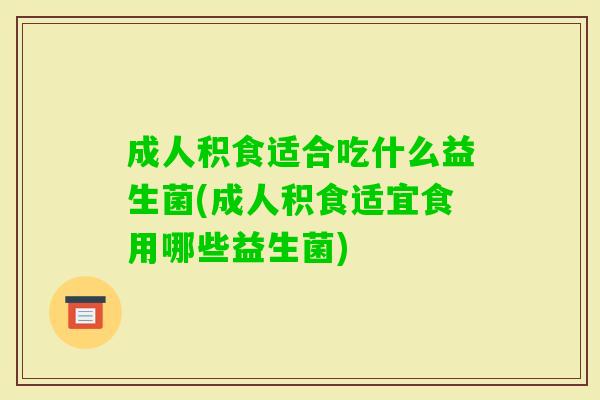成人积食适合吃什么益生菌(成人积食适宜食用哪些益生菌) 成人积食适合吃什么益生菌(成人积食适宜食用哪些益生菌)