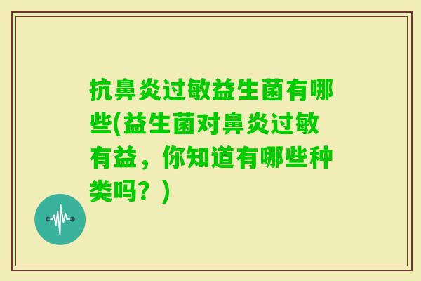 抗益生菌有哪些(益生菌对有益,你知道有哪些种类吗?) 抗益生菌有哪些(益生菌对有益,你知道有哪些种类吗?)