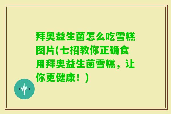 拜奥益生菌怎么吃雪糕图片(七招教你正确食用拜奥益生菌雪糕,让你更健康!) 拜奥益生菌怎么吃雪糕图片(七招教你正确食用拜奥益生菌雪糕,让你更健康!)