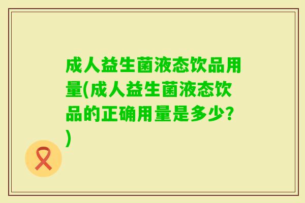 成人益生菌液态饮品用量(成人益生菌液态饮品的正确用量是多少?) 成人益生菌液态饮品用量(成人益生菌液态饮品的正确用量是多少?)