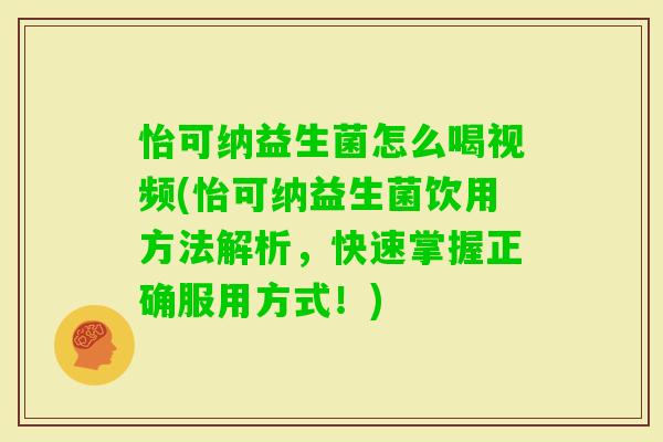 怡可纳益生菌怎么喝视频(怡可纳益生菌饮用方法解析,快速掌握正确服用方式!) 怡可纳益生菌怎么喝视频(怡可纳益生菌饮用方法解析,快速掌握正确服用方式!)