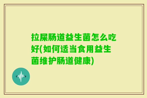 拉屎肠道益生菌怎么吃好(如何适当食用益生菌维护肠道健康) 拉屎肠道益生菌怎么吃好(如何适当食用益生菌维护肠道健康)