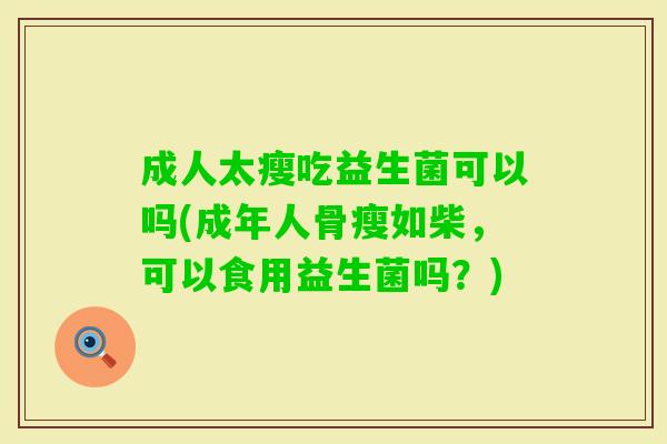 成人太瘦吃益生菌可以吗(成年人骨瘦如柴,可以食用益生菌吗?) 成人太瘦吃益生菌可以吗(成年人骨瘦如柴,可以食用益生菌吗?)