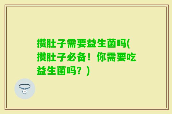 攒肚子需要益生菌吗(攒肚子必备!你需要吃益生菌吗?) 攒肚子需要益生菌吗(攒肚子必备!你需要吃益生菌吗?)