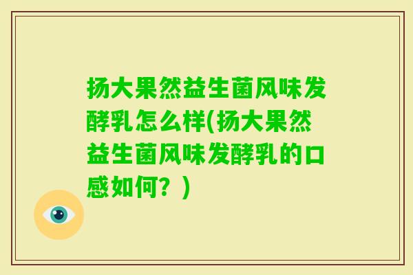 扬大果然益生菌风味发酵乳怎么样(扬大果然益生菌风味发酵乳的口感如何?) 扬大果然益生菌风味发酵乳怎么样(扬大果然益生菌风味发酵乳的口感如何?)