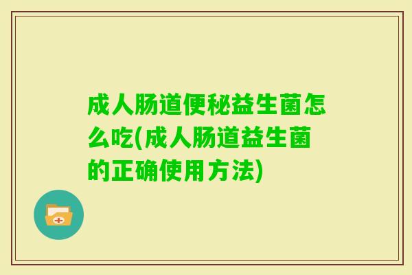 成人肠道益生菌怎么吃(成人肠道益生菌的正确使用方法) 成人肠道益生菌怎么吃(成人肠道益生菌的正确使用方法)