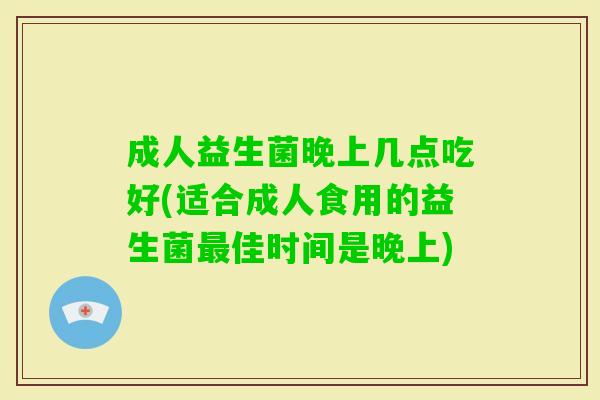 成人益生菌晚上几点吃好(适合成人食用的益生菌佳时间是晚上) 成人益生菌晚上几点吃好(适合成人食用的益生菌佳时间是晚上)