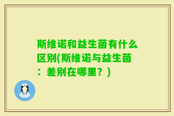 斯维诺和益生菌有什么区别(斯维诺与益生菌:差别在哪里?) 斯维诺和益生菌有什么区别(斯维诺与益生菌:差别在哪里?)
