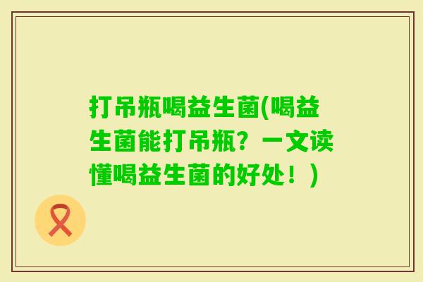 打吊瓶喝益生菌(喝益生菌能打吊瓶?一文读懂喝益生菌的好处!) 打吊瓶喝益生菌(喝益生菌能打吊瓶?一文读懂喝益生菌的好处!)