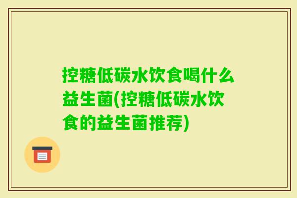 控糖低碳水饮食喝什么益生菌(控糖低碳水饮食的益生菌推荐) 控糖低碳水饮食喝什么益生菌(控糖低碳水饮食的益生菌推荐)