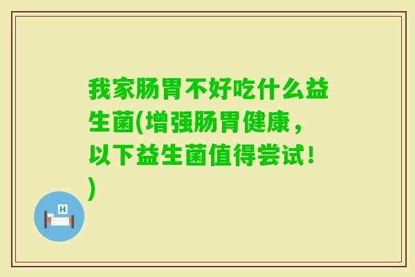 我家肠胃不好吃什么益生菌(增强肠胃健康,以下益生菌值得尝试!) 我家肠胃不好吃什么益生菌(增强肠胃健康,以下益生菌值得尝试!)
