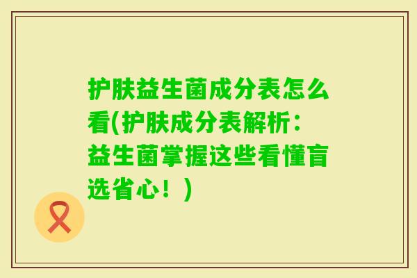 护肤益生菌成分表怎么看(护肤成分表解析：益生菌掌握这些看懂盲选省心！)