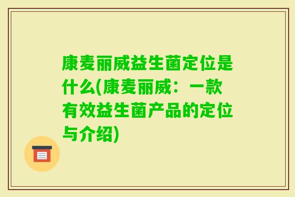 康麦丽威益生菌定位是什么(康麦丽威:一款有效益生菌产品的定位与介绍) 康麦丽威益生菌定位是什么(康麦丽威:一款有效益生菌产品的定位与介绍)