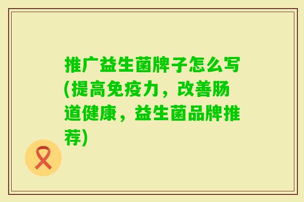 推广益生菌牌子怎么写(提高力,改善肠道健康,益生菌品牌推荐) 推广益生菌牌子怎么写(提高力,改善肠道健康,益生菌品牌推荐)