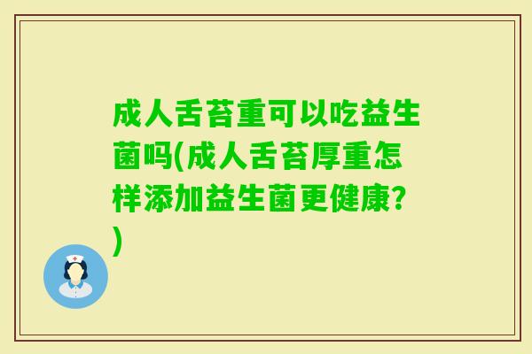 成人舌苔重可以吃益生菌吗(成人舌苔厚重怎样添加益生菌更健康?) 成人舌苔重可以吃益生菌吗(成人舌苔厚重怎样添加益生菌更健康?)