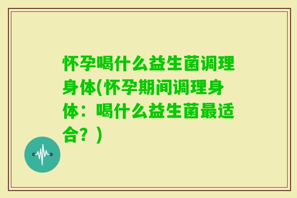 怀孕喝什么益生菌调理身体(怀孕期间调理身体:喝什么益生菌适合?) 怀孕喝什么益生菌调理身体(怀孕期间调理身体:喝什么益生菌适合?)