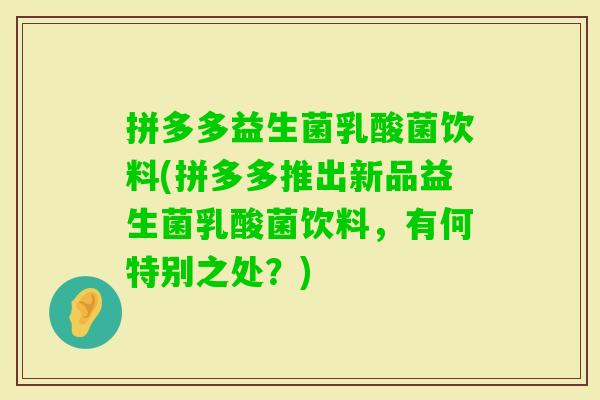 拼多多益生菌乳酸菌饮料(拼多多推出新品益生菌乳酸菌饮料,有何特别之处?) 拼多多益生菌乳酸菌饮料(拼多多推出新品益生菌乳酸菌饮料,有何特别之处?)