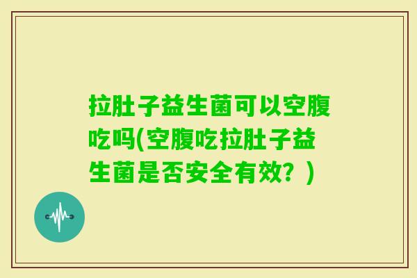 拉肚子益生菌可以空腹吃吗(空腹吃拉肚子益生菌是否安全有效?) 拉肚子益生菌可以空腹吃吗(空腹吃拉肚子益生菌是否安全有效?)