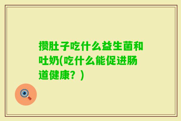 攒肚子吃什么益生菌和吐奶(吃什么能促进肠道健康?) 攒肚子吃什么益生菌和吐奶(吃什么能促进肠道健康?)