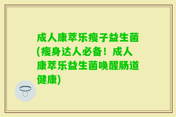 成人康萃乐瘦子益生菌(瘦身达人必备!成人康萃乐益生菌唤醒肠道健康) 成人康萃乐瘦子益生菌(瘦身达人必备!成人康萃乐益生菌唤醒肠道健康)