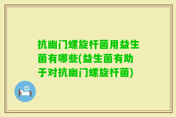 抗幽门螺旋杆菌用益生菌有哪些(益生菌有助于对抗幽门螺旋杆菌) 抗幽门螺旋杆菌用益生菌有哪些(益生菌有助于对抗幽门螺旋杆菌)