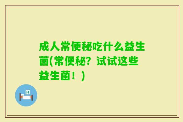 成人常吃什么益生菌(常?试试这些益生菌!) 成人常吃什么益生菌(常?试试这些益生菌!)