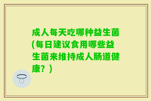 成人每天吃哪种益生菌(每日建议食用哪些益生菌来维持成人肠道健康?) 成人每天吃哪种益生菌(每日建议食用哪些益生菌来维持成人肠道健康?)