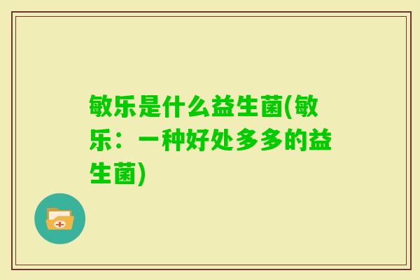 敏乐是什么益生菌(敏乐:一种好处多多的益生菌) 敏乐是什么益生菌(敏乐:一种好处多多的益生菌)
