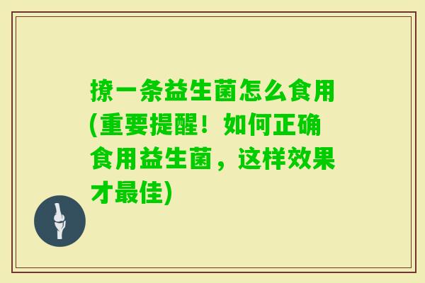 撩一条益生菌怎么食用(重要提醒!如何正确食用益生菌,这样效果才佳) 撩一条益生菌怎么食用(重要提醒!如何正确食用益生菌,这样效果才佳)