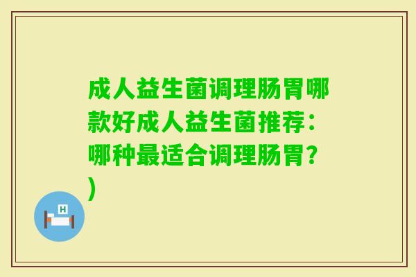 成人益生菌调理肠胃哪款好成人益生菌推荐:哪种适合调理肠胃?) 成人益生菌调理肠胃哪款好成人益生菌推荐:哪种适合调理肠胃?)