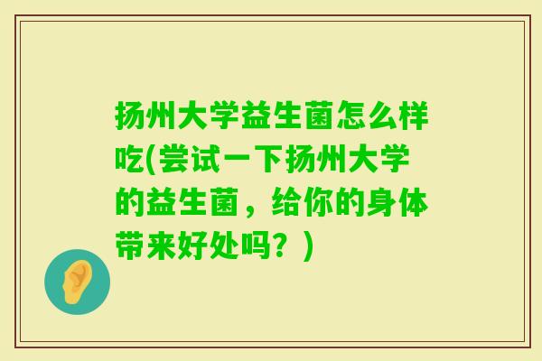 扬州大学益生菌怎么样吃(尝试一下扬州大学的益生菌，给你的身体带来好处吗？)