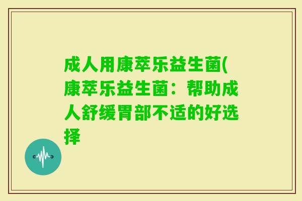 成人用康萃乐益生菌(康萃乐益生菌:帮助成人舒缓胃部不适的好选择 成人用康萃乐益生菌(康萃乐益生菌:帮助成人舒缓胃部不适的好选择