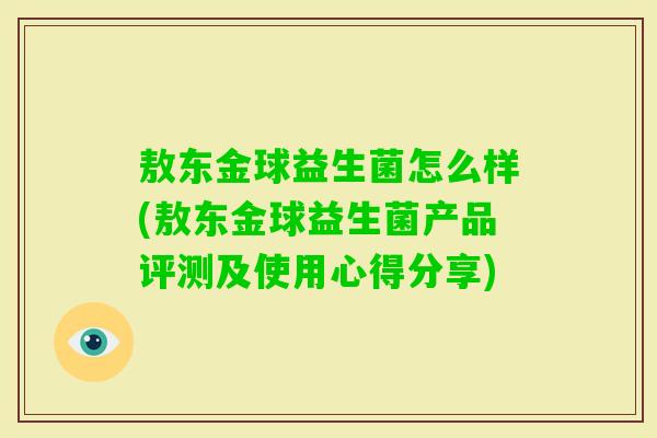敖东金球益生菌怎么样(敖东金球益生菌产品评测及使用心得分享) 敖东金球益生菌怎么样(敖东金球益生菌产品评测及使用心得分享)