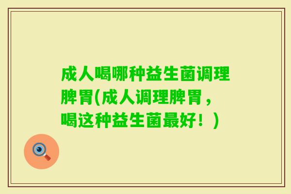 成人喝哪种益生菌调理脾胃(成人调理脾胃,喝这种益生菌好!) 成人喝哪种益生菌调理脾胃(成人调理脾胃,喝这种益生菌好!)