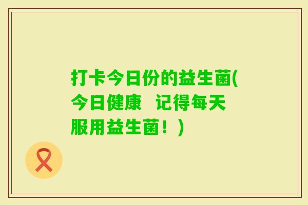 打卡今日份的益生菌(今日健康 记得每天服用益生菌!) 打卡今日份的益生菌(今日健康 记得每天服用益生菌!)