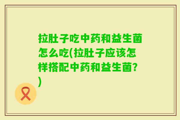 拉肚子吃和益生菌怎么吃(拉肚子应该怎样搭配和益生菌?) 拉肚子吃和益生菌怎么吃(拉肚子应该怎样搭配和益生菌?)