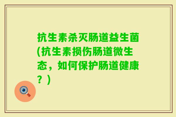 抗生素杀灭肠道益生菌(抗生素损伤肠道微生态,如何保护肠道健康?) 抗生素杀灭肠道益生菌(抗生素损伤肠道微生态,如何保护肠道健康?)
