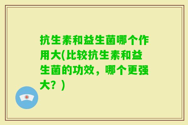 抗生素和益生菌哪个作用大(比较抗生素和益生菌的功效,哪个更强大?) 抗生素和益生菌哪个作用大(比较抗生素和益生菌的功效,哪个更强大?)