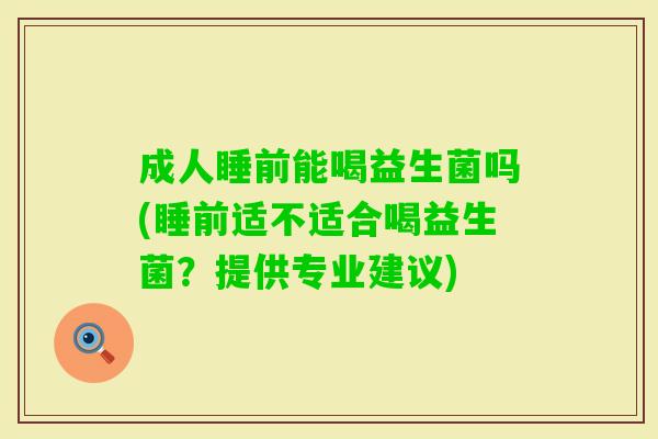 成人睡前能喝益生菌吗(睡前适不适合喝益生菌？提供专业建议)