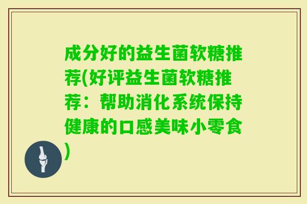 成分好的益生菌软糖推荐(好评益生菌软糖推荐:帮助消化系统保持健康的口感美味小零食) 成分好的益生菌软糖推荐(好评益生菌软糖推荐:帮助消化系统保持健康的口感美味小零食)