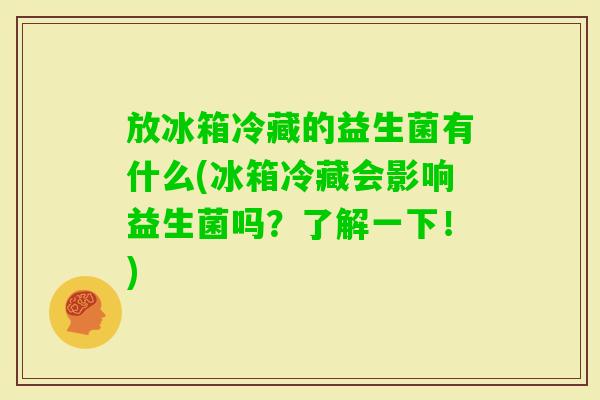放冰箱冷藏的益生菌有什么(冰箱冷藏会影响益生菌吗?了解一下!) 放冰箱冷藏的益生菌有什么(冰箱冷藏会影响益生菌吗?了解一下!)