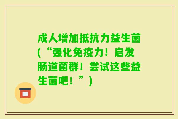 成人增加益生菌(“强化力!启发肠道菌群!尝试这些益生菌吧!”) 成人增加益生菌(“强化力!启发肠道菌群!尝试这些益生菌吧!”)