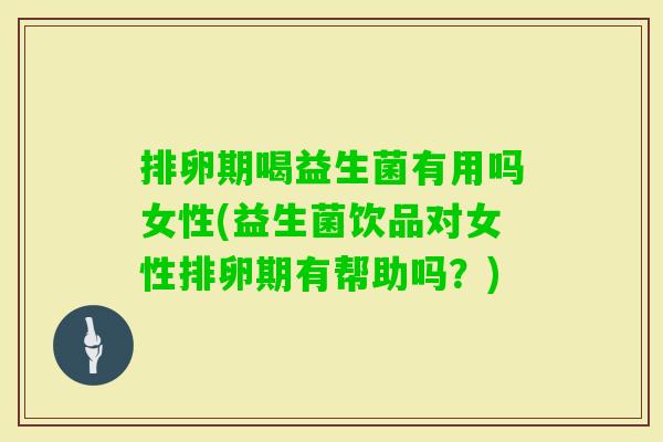 排卵期喝益生菌有用吗女性(益生菌饮品对女性排卵期有帮助吗?) 排卵期喝益生菌有用吗女性(益生菌饮品对女性排卵期有帮助吗?)