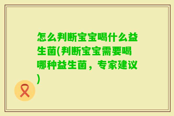 怎么判断宝宝喝什么益生菌(判断宝宝需要喝哪种益生菌,专家建议) 怎么判断宝宝喝什么益生菌(判断宝宝需要喝哪种益生菌,专家建议)