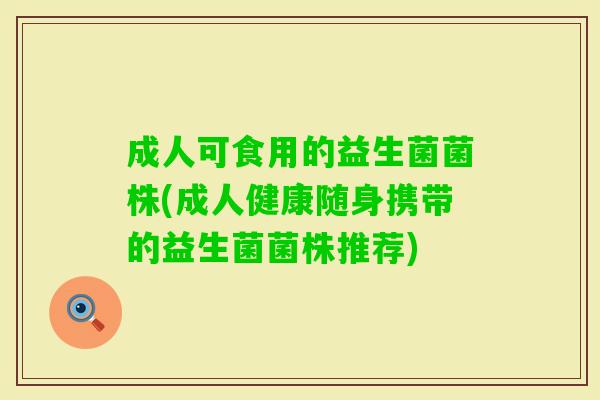 成人可食用的益生菌菌株(成人健康随身携带的益生菌菌株推荐) 成人可食用的益生菌菌株(成人健康随身携带的益生菌菌株推荐)